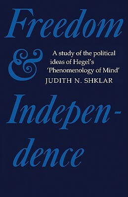 Freedom and Independence: A Study of the Political Ideas of Hegel's Phenomenology of Mind by Judith N. Shklar