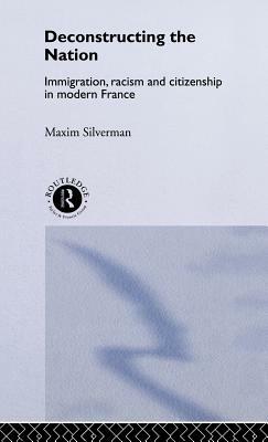 Deconstructing the Nation: Immigration, Racism and Citizenship in Modern France by Max Silverman