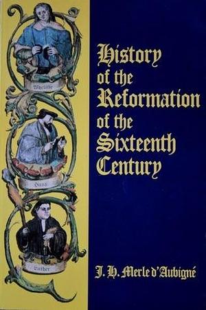 History of the Reformation of the Sixteenth Century by Jean-Henri Merle d'Aubigné, Jean-Henri Merle d'Aubigné