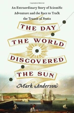 The Day the World Discovered the Sun: An Extraordinary Story of Scientific Adventure and the Race to Track the Transit of Venus by Mark Anderson