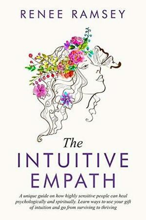 The Intuitive Empath-: A Unique Guide On How Highly Sensitive People Can Heal Psychologically And Spiritually. Learn Ways To Use Your Gift Of Intuition And Go From Surviving To Thriving. by Renee Ramsey