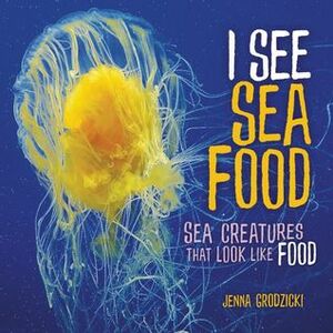 I See Sea Food: Sea Creatures That Look Like Food by Jenna Grodzicki