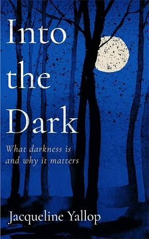 Into the Dark: What Darkness Is and Why It Matters by Jacqueline Yallop