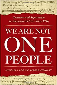We Are Not One People: Secession and Separatism in American Politics Since 1776 by R. Jarrod Atchison, Michael J. Lee