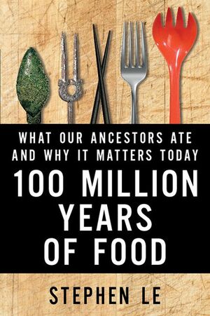 100 Million Years Of Food: What Our Ancestors Ate and Why It Matters Today by Stephen Le