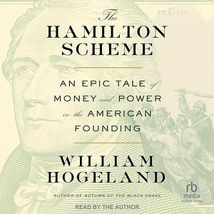 The Hamilton Scheme: An Epic Tale of Money and Power in the American Founding by William Hogeland