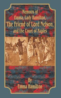 Memoirs of Emma, Lady Hamilton: The Friend of Lord Nelson, and the Court of Naples by Emma Hamilton