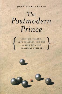 The Postmodern Prince: Critical Theory, Left Strategy, and the Making of a New Political Subject by John Sanbonmatsu