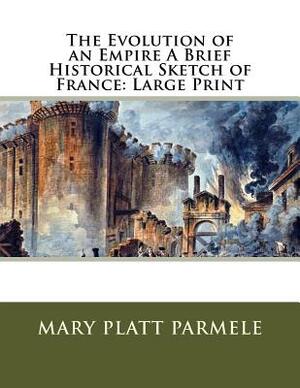 The Evolution of an Empire A Brief Historical Sketch of France: Large Print by Mary Platt Parmele