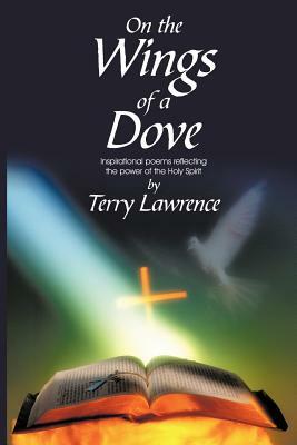 On the Wings of a Dove: Inspirational Poems Reflecting the Power of the Holy Spirit by Lawrence Terry Lawrence, Terry Lawrence