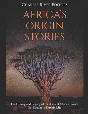 Africa's Origin Stories: The History and Legacy of the Ancient African Stories that Sought to Explain Life by Charles River Editors