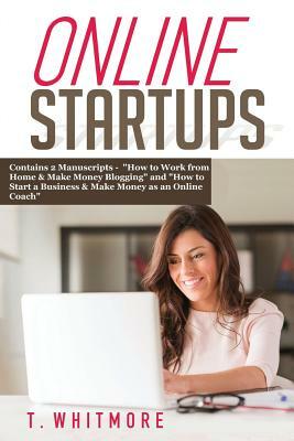 Online Startups: 2 Manuscripts - How to Work from Home And Make Money Blogging and How to Start a Business And Make Money as an Online by T. Whitmore