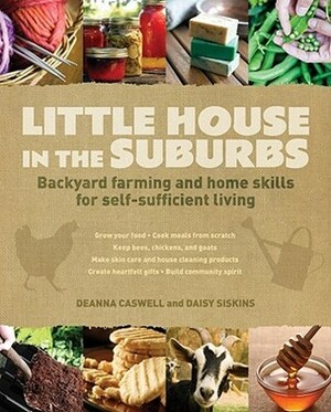 Little House in the Suburbs: Backyard Farming and Home Skills for Self-Sufficient Living by Daisy Siskins, Deanna Caswell