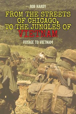 From the Streets of Chicago, to the Jungles of Vietnam: Voyage to Vietnam by Rob Hardy