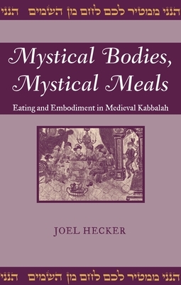 Mystical Bodies, Mystical Meals: Eating and Embodiment in Medieval Kabbalah by Joel Hecker