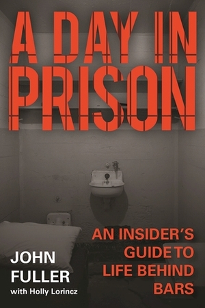 A Day in Prison: An Insider's Guide to Life Behind Bars by John Fuller, Holly Lorincz