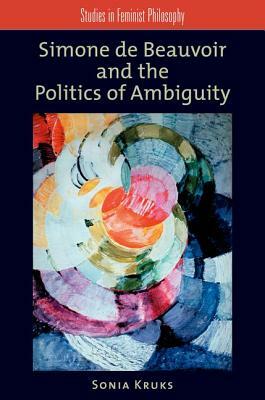 Simone de Beauvoir and the Politics of Ambiguity by Sonia Kruks