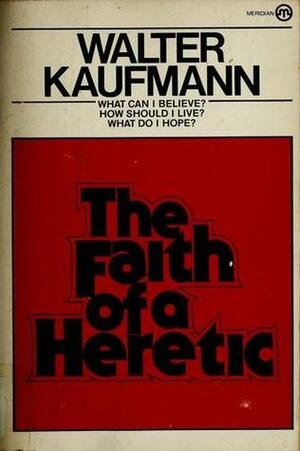 The Faith of a Heretic by Walter Kaufmann