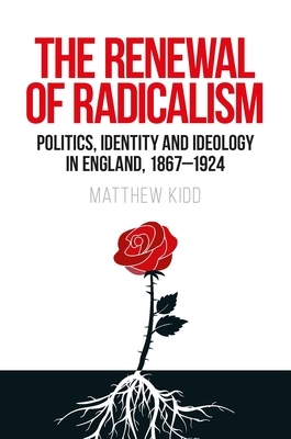 The Renewal of Radicalism: Politics, Identity and Ideology in England, 1867-1924 by Matthew Kidd