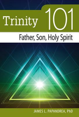 Trinity 101: Father, Son, Holy Spirit by James L. Papandrea