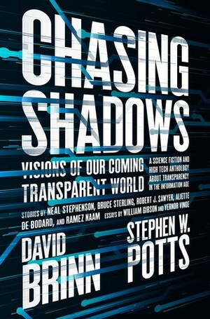 Chasing Shadows: Visions of Our Coming Transparent World by Stephen W. Potts, Robert Silverberg, Gregory Benford, Jack McDevitt, Stephen Gaskell, John Perry Barlow, Vernor Vinge, Karl Schroeder, Robert J. Sawyer, Aliette de Bodard, James Morrow, David Ramírez, Nancy Fulda, Brenda Cooper, Kathleen Ann Goonan, David Brin, Cat Rambo, William Gibson, Ramez Naam, Bruce Sterling, Damon Knight, R.C. Fitzpatrick, Scott Sigler, Neal Stephenson, Jack Skillingstead, David Walton