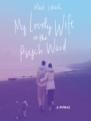 My Lovely Wife in the Psych Ward: A Memoir by Mark Lukach