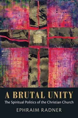 A Brutal Unity: The Spiritual Politics of the Christian Church by Ephraim Radner