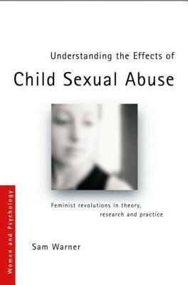 Understanding the Effects of Child Sexual Abuse by Jane M. Ussher, Sam Warner