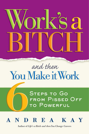 Work's a Bitch and Then You Make It Work: 6 Steps to Go from Pissed Off to Powerful by Andrea Kay