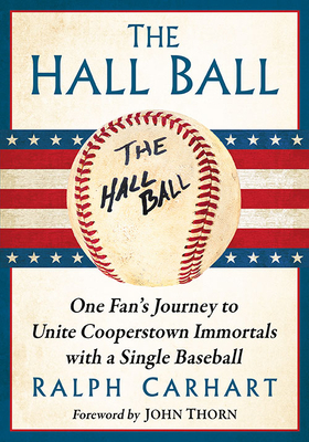 The Hall Ball: One Fan's Journey to Unite Cooperstown Immortals with a Single Baseball by Ralph Carhart