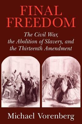 Final Freedom: The Civil War, the Abolition of Slavery, and the Thirteenth Amendment by Michael Vorenberg