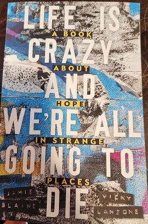 Life is Crazy and We're All Going to Die: A Book about Hope in Strange Places by Jamie Blaine