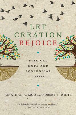 Let Creation Rejoice: Biblical Hope and Ecological Crisis by Jonathan A. Moo, Robert S. White