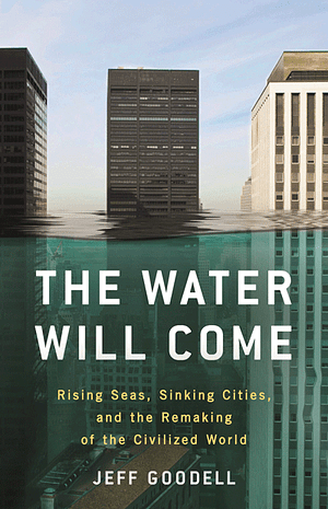 The Water Will Come: Rising Seas, Sinking Cities and the Remaking of the Civilized World by Jeff Goodell