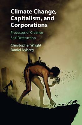 Climate Change, Capitalism, and Corporations: Processes of Creative Self-Destruction by Christopher Wright, Daniel Nyberg