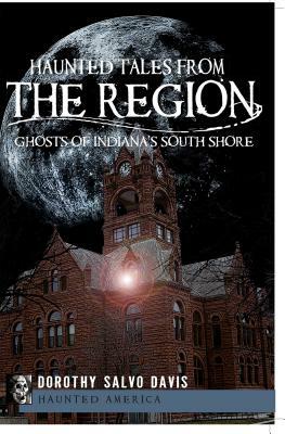 Haunted Tales from the Region: Ghosts of Indiana's South Shore by Dorothy Salvo Davis