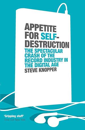 Appetite for Self-destruction: The Spectacular Crash of the Record Industry in the Digital Age by Steve Knopper