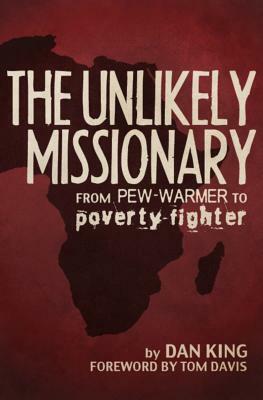 The Unlikely Missionary: From Pew-Warmer to Poverty-Fighter by Dan King