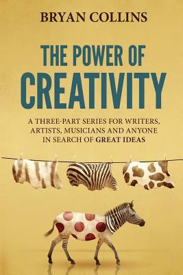 The Power of Creativity: A Series for Writers, Artists, Musicians and Anyone in Search of Great Ideas by Bryan Collins