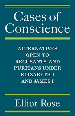 Cases of Conscience: Alternatives Open to Recusants and Puritans Under Elizabeth 1 and James 1 by Elliot Rose