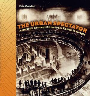 The Urban Spectator: American Concept-Cities from Kodak to Google by Eric Gordon