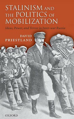 Stalinism and the Politics of Mobilization: Ideas, Power, and Terror in Inter-War Russia by David Priestland