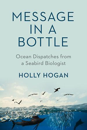 Message in a Bottle: Ocean Dispatches from a Seabird Biologist by Holly Hogan