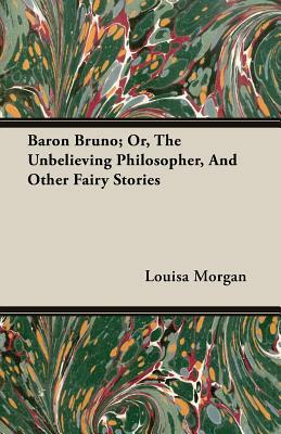 Baron Bruno; Or, the Unbelieving Philosopher, and Other Fairy Stories by Louisa Morgan