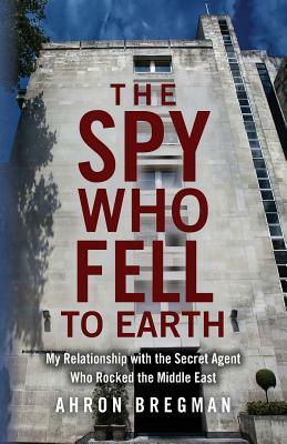 The Spy Who Fell to Earth: My Relationship with the Secret Agent Who Rocked the Middle East by Ahron Bregman