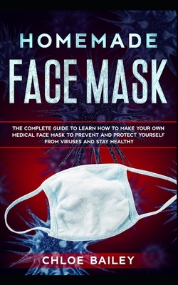 Homemade Face Mask: The Complete Guide To Learn How to Make Your Own Medical Face Mask to Prevent and Protect Yourself from Viruses and St by Chloe Bailey