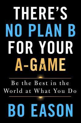 There's No Plan B for Your A-Game: Be the Best in the World at What You Do by Bo Eason