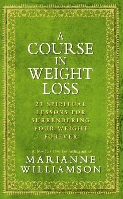 A Course In Weight Loss: 21 Spiritual Lessons for Surrendering Your Weight Forever by Marianne Williamson, Dean Ornish