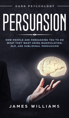 Persuasion: Dark Psychology - How People are Influencing You to do What They Want Using Manipulation, NLP, and Subliminal Persuasi by James W. Williams