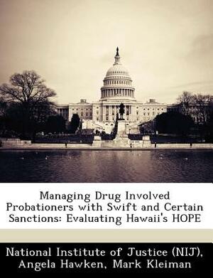 Managing Drug Involved Probationers with Swift and Certain Sanctions: Evaluating Hawaii's Hope by Angela Hawken, Mark Kleiman